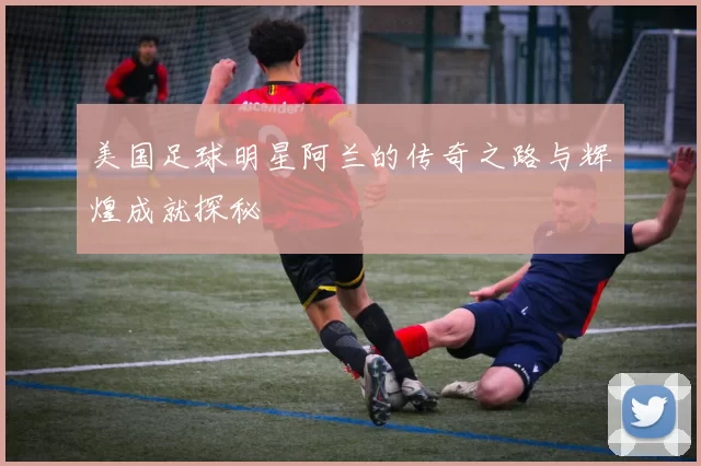 美国足球明星阿兰的传奇之路与辉煌成就探秘
