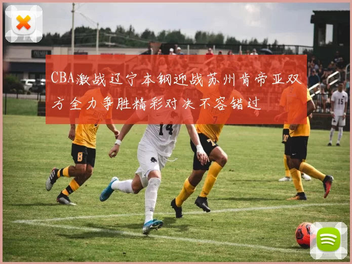 CBA激战辽宁本钢迎战苏州肯帝亚双方全力争胜精彩对决不容错过