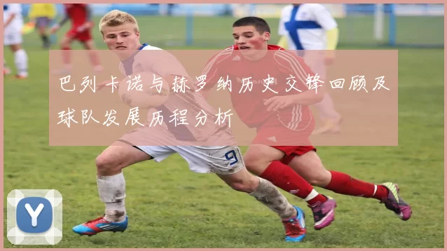 巴列卡诺与赫罗纳历史交锋回顾及球队发展历程分析