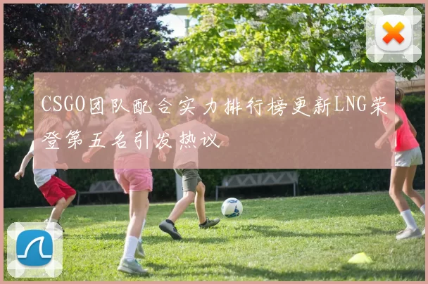 CSGO团队配合实力排行榜更新LNG荣登第五名引发热议