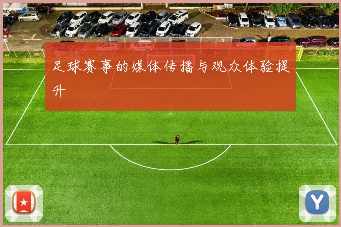 足球赛事的媒体传播与观众体验提升