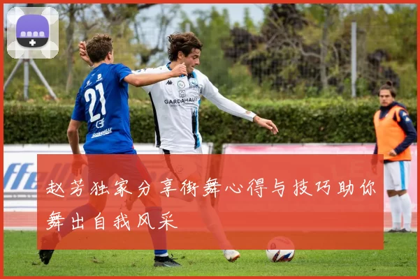 赵芳独家分享街舞心得与技巧助你舞出自我风采