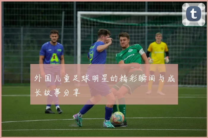 外国儿童足球明星的精彩瞬间与成长故事分享