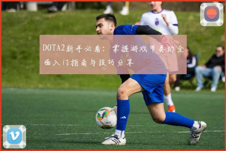 DOTA2新手必看：掌握游戏节奏的全面入门指南与技巧分享