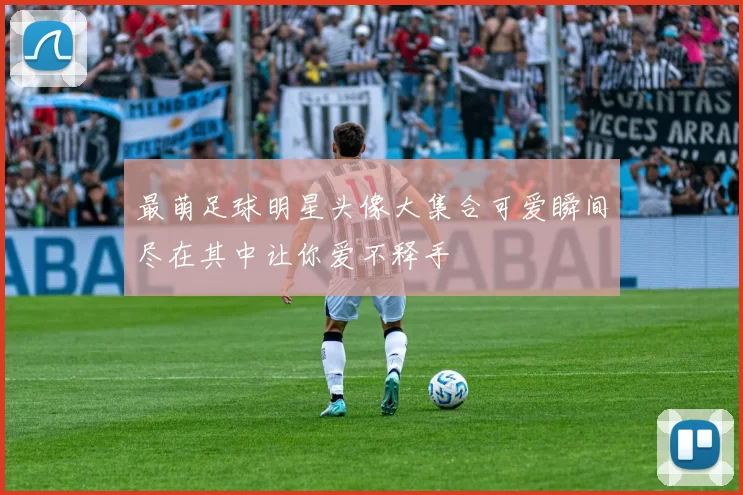 最萌足球明星头像大集合可爱瞬间尽在其中让你爱不释手