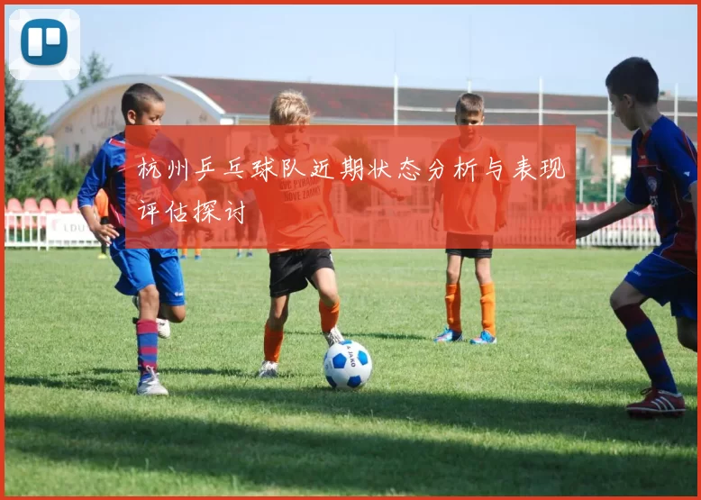 杭州乒乓球队近期状态分析与表现评估探讨