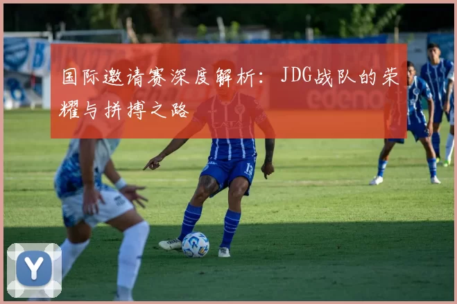 国际邀请赛深度解析：JDG战队的荣耀与拼搏之路