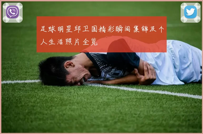 足球明星邱卫国精彩瞬间集锦及个人生活照片全览