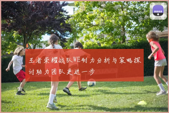 王者荣耀战队WE耐力分析与策略探讨助力团队更进一步