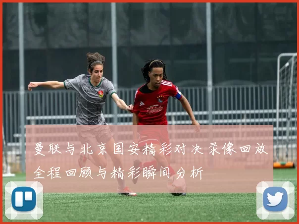 曼联与北京国安精彩对决录像回放全程回顾与精彩瞬间分析