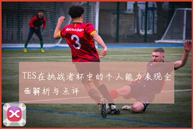 TES在挑战者杯中的个人能力表现全面解析与点评