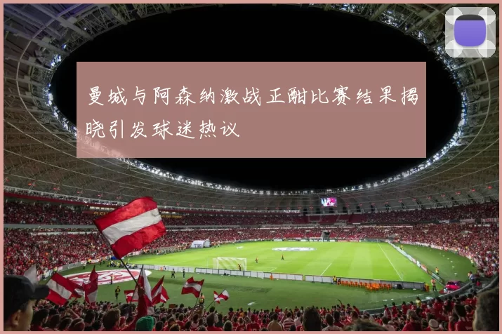 曼城与阿森纳激战正酣比赛结果揭晓引发球迷热议