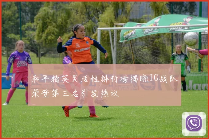 和平精英灵活性排行榜揭晓IG战队荣登第三名引发热议