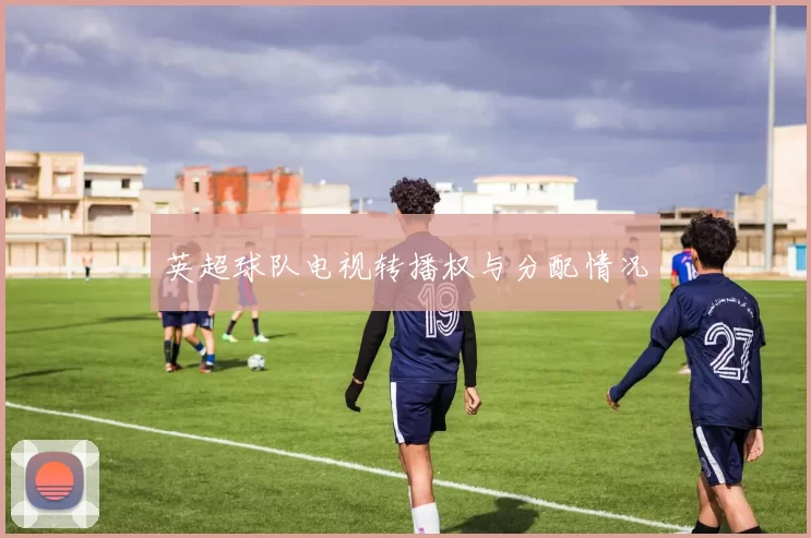 英超球队电视转播权与分配情况