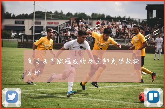 皇马历年欧冠成绩与主帅更替数据分析