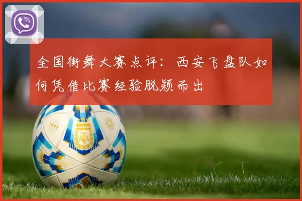 全国街舞大赛点评：西安飞盘队如何凭借比赛经验脱颖而出