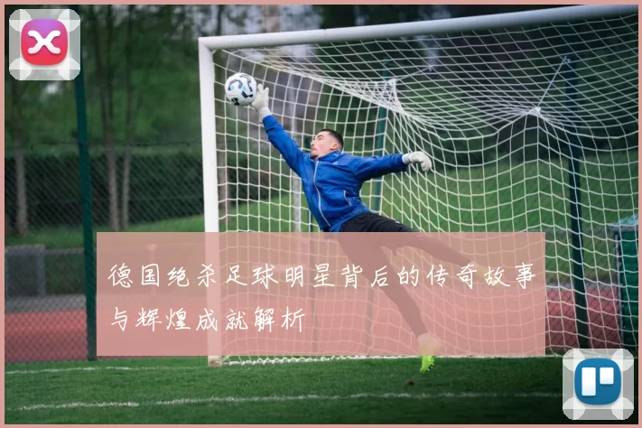 德国绝杀足球明星背后的传奇故事与辉煌成就解析