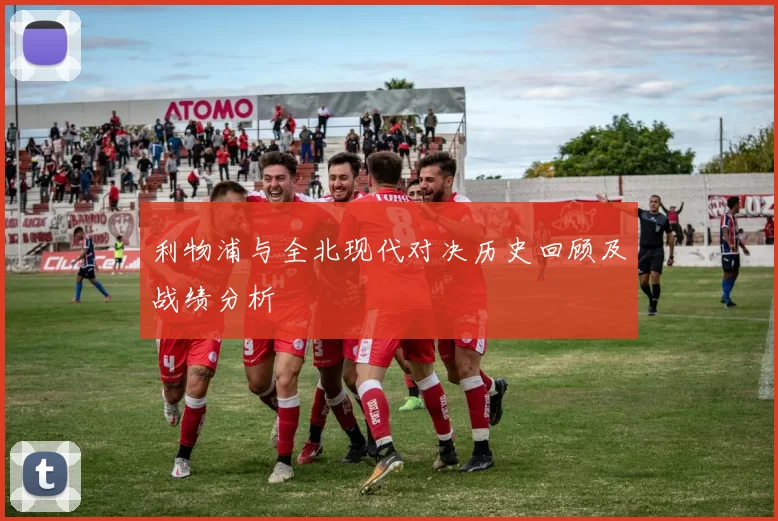 利物浦与全北现代对决历史回顾及战绩分析