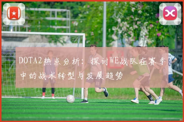 DOTA2热点分析：探讨WE战队在赛季中的战术转型与发展趋势