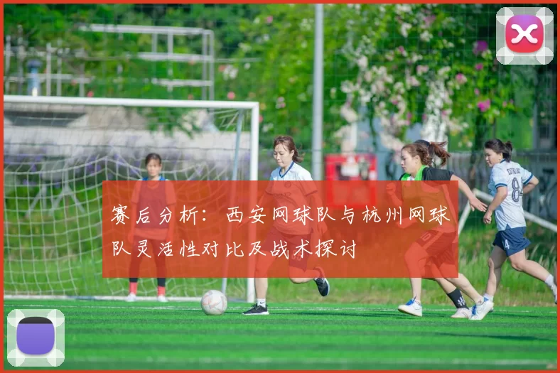 赛后分析：西安网球队与杭州网球队灵活性对比及战术探讨