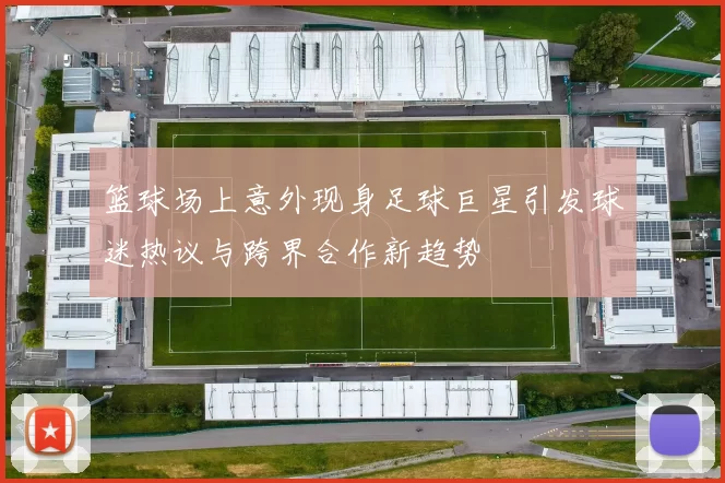 篮球场上意外现身足球巨星引发球迷热议与跨界合作新趋势
