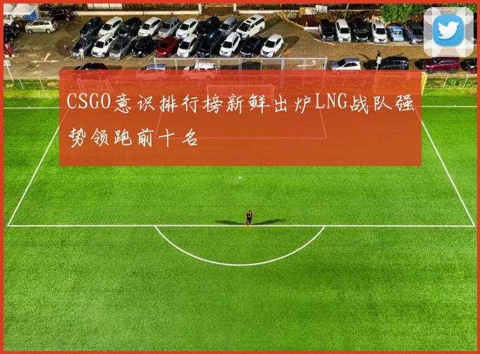 CSGO意识排行榜新鲜出炉LNG战队强势领跑前十名