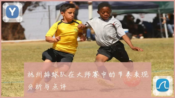 杭州排球队在大师赛中的节奏表现分析与点评