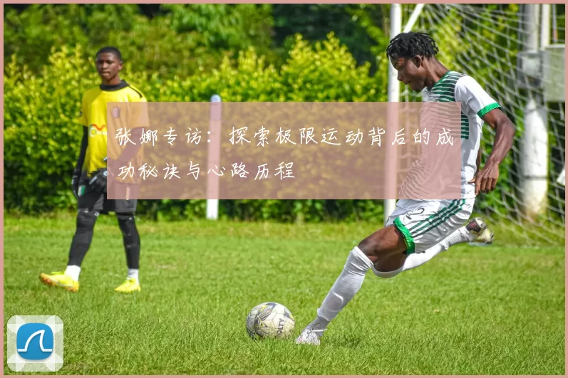 张娜专访：探索极限运动背后的成功秘诀与心路历程