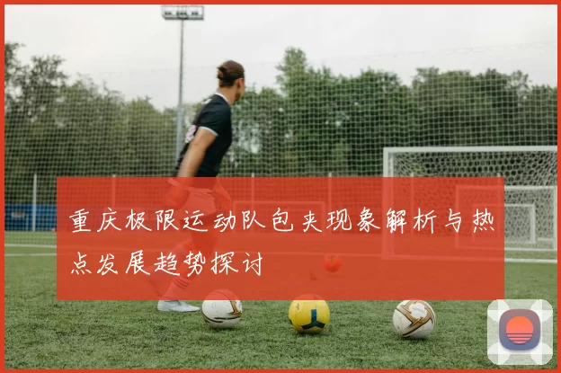 重庆极限运动队包夹现象解析与热点发展趋势探讨