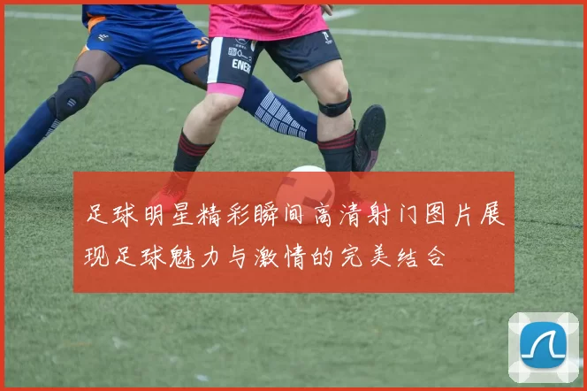 足球明星精彩瞬间高清射门图片展现足球魅力与激情的完美结合