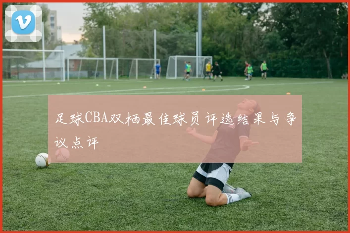足球CBA双栖最佳球员评选结果与争议点评