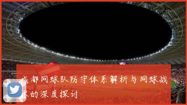成都网球队防守体系解析与网球战术的深度探讨