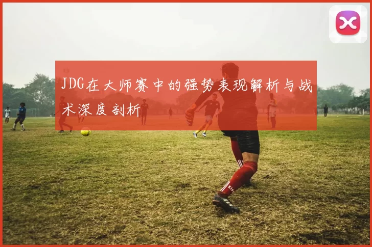 JDG在大师赛中的强势表现解析与战术深度剖析