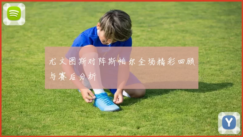 尤文图斯对阵斯帕尔全场精彩回顾与赛后分析