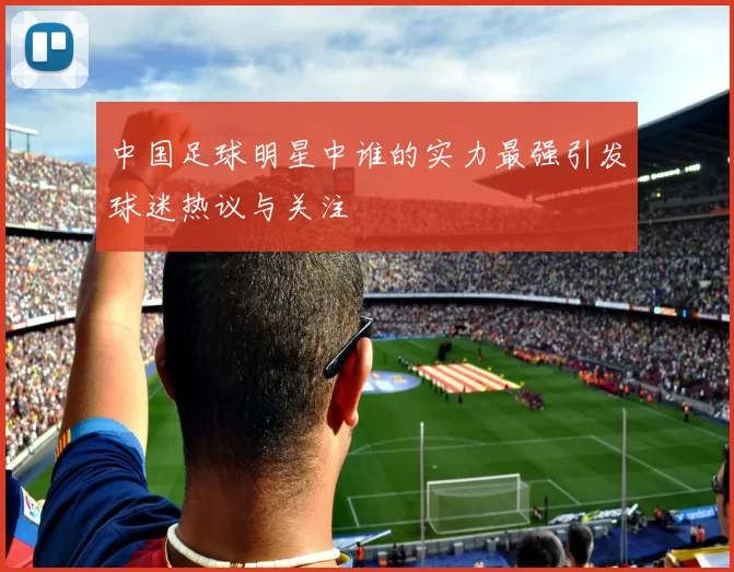 中国足球明星中谁的实力最强引发球迷热议与关注