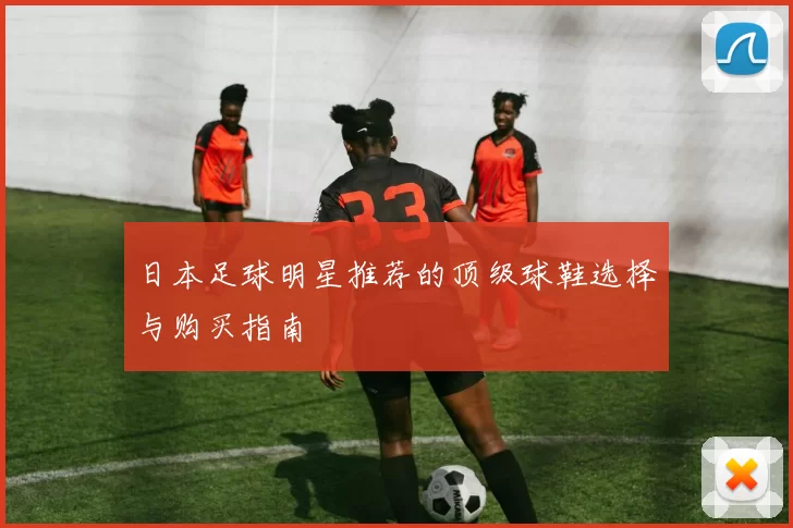 日本足球明星推荐的顶级球鞋选择与购买指南