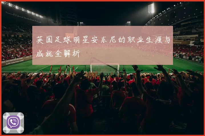 英国足球明星安东尼的职业生涯与成就全解析