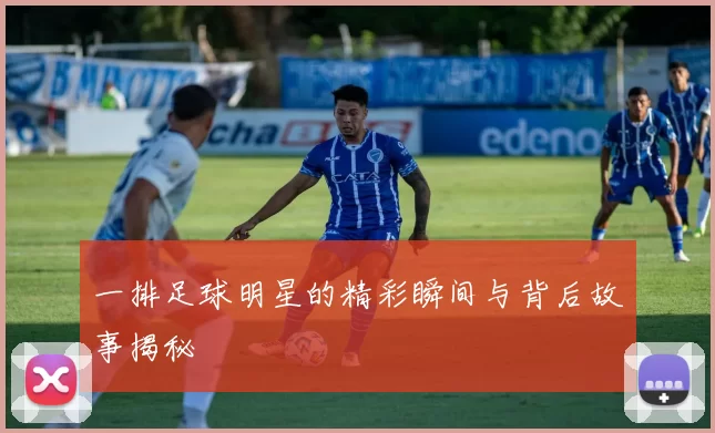 一排足球明星的精彩瞬间与背后故事揭秘