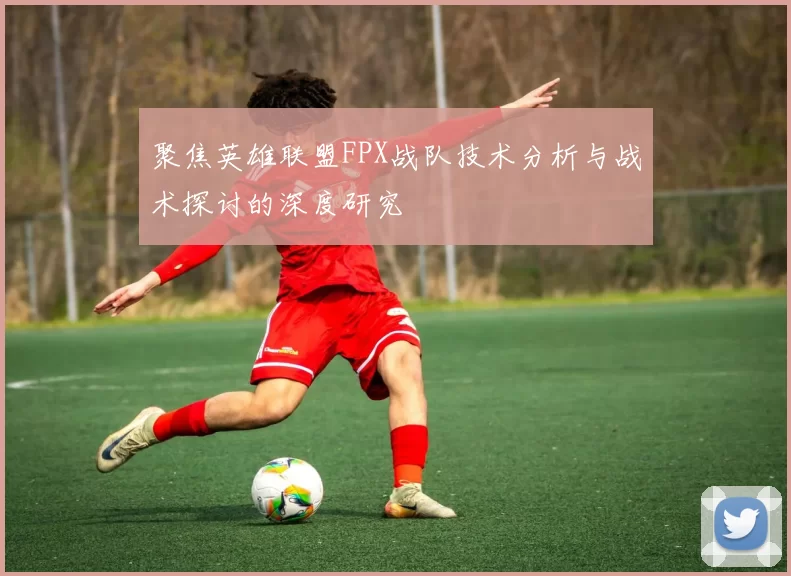 聚焦英雄联盟FPX战队技术分析与战术探讨的深度研究