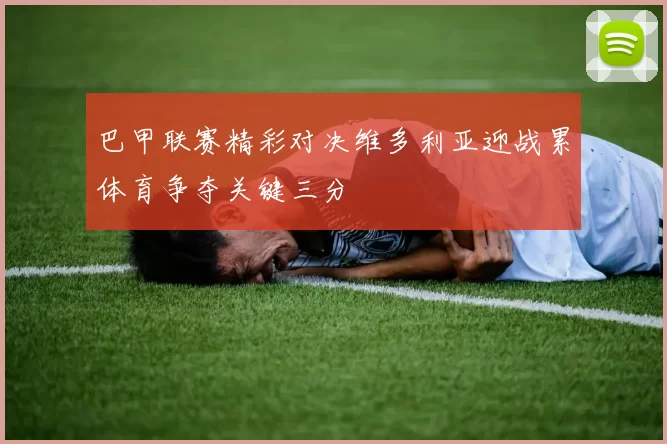 巴甲联赛精彩对决维多利亚迎战累体育争夺关键三分
