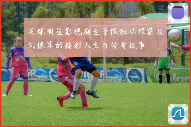 足球明星影视剧全景探秘从绿茵场到银幕的精彩人生与传奇故事