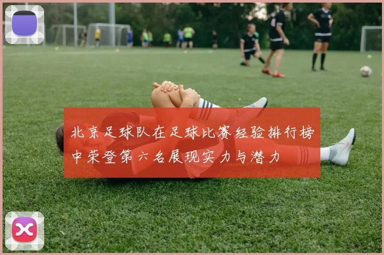 北京足球队在足球比赛经验排行榜中荣登第六名展现实力与潜力