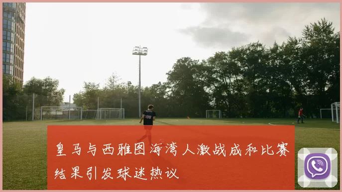 皇马与西雅图海湾人激战成和比赛结果引发球迷热议