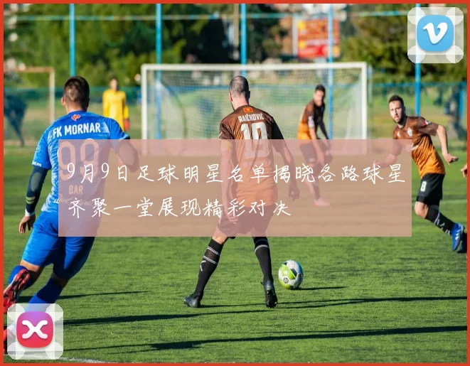 9月9日足球明星名单揭晓各路球星齐聚一堂展现精彩对决
