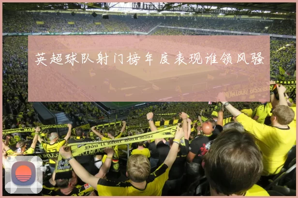 英超球队射门榜年度表现谁领风骚