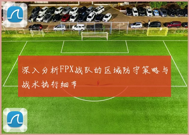 深入分析FPX战队的区域防守策略与战术执行细节