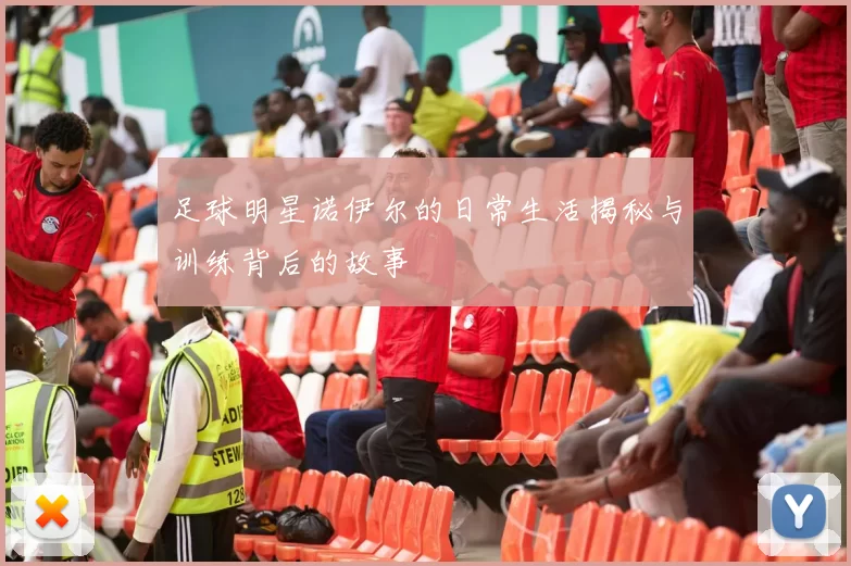 足球明星诺伊尔的日常生活揭秘与训练背后的故事