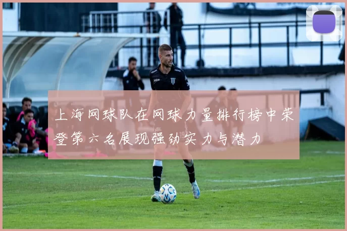 上海网球队在网球力量排行榜中荣登第六名展现强劲实力与潜力