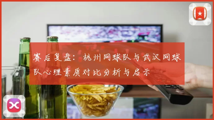 赛后复盘：杭州网球队与武汉网球队心理素质对比分析与启示