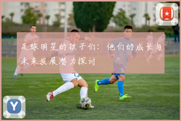 足球明星的孩子们：他们的成长与未来发展潜力探讨